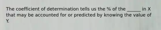 The coefficient of determination tells us the % of the ______ in X that may be accounted for or predicted by knowing the value of Y.