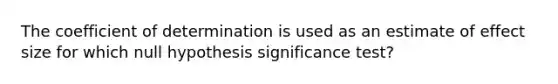 The coefficient of determination is used as an estimate of effect size for which null hypothesis significance test?