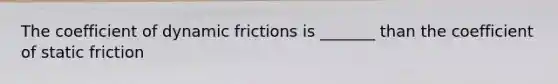 The coefficient of dynamic frictions is _______ than the coefficient of static friction