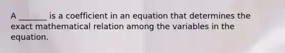 A _______ is a coefficient in an equation that determines the exact mathematical relation among the variables in the equation.