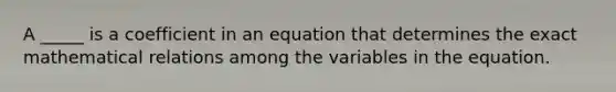 A _____ is a coefficient in an equation that determines the exact mathematical relations among the variables in the equation.