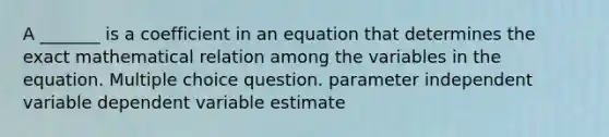 A _______ is a coefficient in an equation that determines the exact mathematical relation among the variables in the equation. Multiple choice question. parameter independent variable dependent variable estimate