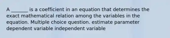 A _______ is a coefficient in an equation that determines the exact mathematical relation among the variables in the equation. Multiple choice question. estimate parameter dependent variable independent variable