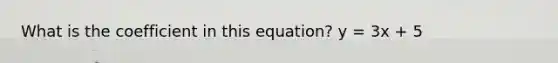 What is the coefficient in this equation? y = 3x + 5