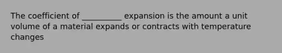 The coefficient of __________ expansion is the amount a unit volume of a material expands or contracts with temperature changes