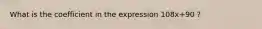 What is the coefficient in the expression 108x+90 ?