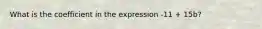 What is the coefficient in the expression -11 + 15b?