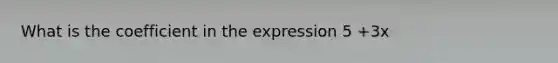 What is the coefficient in the expression 5 +3x