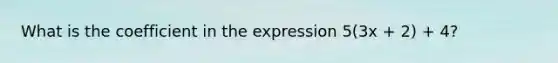 What is the coefficient in the expression 5(3x + 2) + 4?