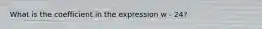 What is the coefficient in the expression w - 24?