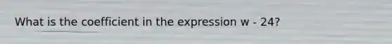 What is the coefficient in the expression w - 24?