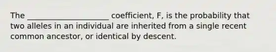 The _____________________ coefficient, F, is the probability that two alleles in an individual are inherited from a single recent common ancestor, or identical by descent.