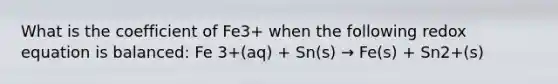 What is the coefficient of Fe3+ when the following redox equation is balanced: Fe 3+(aq) + Sn(s) → Fe(s) + Sn2+(s)