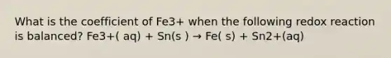 What is the coefficient of Fe3+ when the following redox reaction is balanced? Fe3+( aq) + Sn(s ) → Fe( s) + Sn2+(aq)