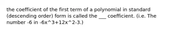 the coefficient of the first term of a polynomial in standard (<a href='https://www.questionai.com/knowledge/kMfvuk50mF-descending-order' class='anchor-knowledge'>descending order</a>) form is called the ___ coefficient. (i.e. The number -6 in -6x^3+12x^2-3.)