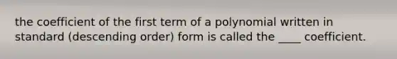 the coefficient of the first term of a polynomial written in standard (<a href='https://www.questionai.com/knowledge/kMfvuk50mF-descending-order' class='anchor-knowledge'>descending order</a>) form is called the ____ coefficient.