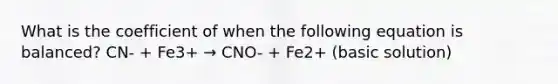 What is the coefficient of when the following equation is balanced? CN- + Fe3+ → CNO- + Fe2+ (basic solution)