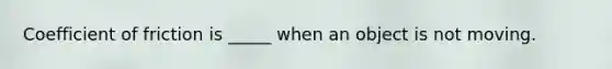 Coefficient of friction is _____ when an object is not moving.