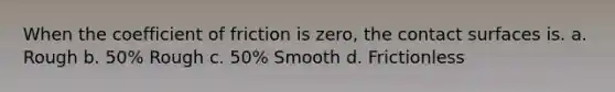 When the coefficient of friction is zero, the contact surfaces is. a. Rough b. 50% Rough c. 50% Smooth d. Frictionless