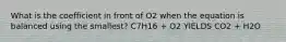 What is the coefficient in front of O2 when the equation is balanced using the smallest? C7H16 + O2 YIELDS CO2 + H2O