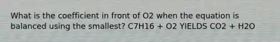 What is the coefficient in front of O2 when the equation is balanced using the smallest? C7H16 + O2 YIELDS CO2 + H2O