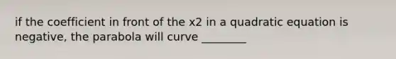 if the coefficient in front of the x2 in a quadratic equation is negative, the parabola will curve ________