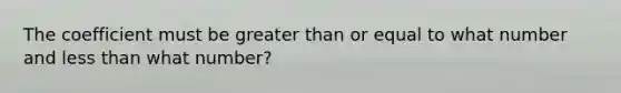 The coefficient must be greater than or equal to what number and less than what number?