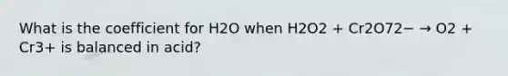 What is the coefficient for H2O when H2O2 + Cr2O72− → O2 + Cr3+ is balanced in acid?