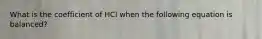 What is the coefficient of HCl when the following equation is balanced?