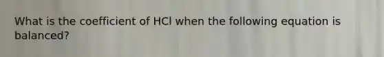 What is the coefficient of HCl when the following equation is balanced?