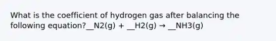 What is the coefficient of hydrogen gas after balancing the following equation?__N2(g) + __H2(g) → __NH3(g)