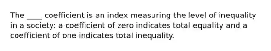 The ____ coefficient is an index measuring the level of inequality in a society: a coefficient of zero indicates total equality and a coefficient of one indicates total inequality.