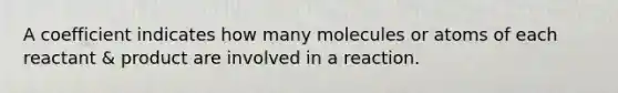 A coefficient indicates how many molecules or atoms of each reactant & product are involved in a reaction.