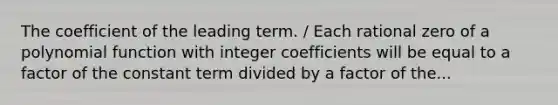 The coefficient of the leading term. / Each rational zero of a polynomial function with integer coefficients will be equal to a factor of the constant term divided by a factor of the...