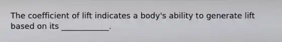 The coefficient of lift indicates a body's ability to generate lift based on its ____________.