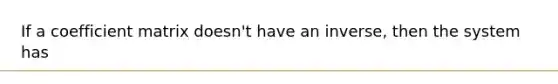 If a coefficient matrix doesn't have an inverse, then the system has