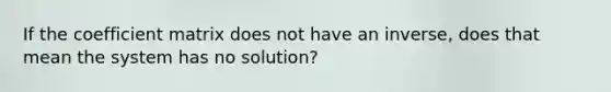 If the coefficient matrix does not have an inverse, does that mean the system has no solution?