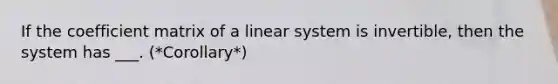 If the coefficient matrix of a linear system is invertible, then the system has ___. (*Corollary*)