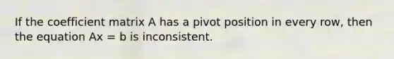 If the coefficient matrix A has a pivot position in every row, then the equation Ax = b is inconsistent.