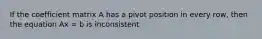 If the coefficient matrix A has a pivot position in every row, then the equation Ax = b is inconsistent