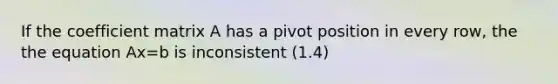 If the coefficient matrix A has a pivot position in every row, the the equation Ax=b is inconsistent (1.4)