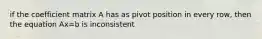 if the coefficient matrix A has as pivot position in every row, then the equation Ax=b is inconsistent