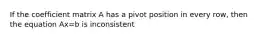 If the coefficient matrix A has a pivot position in every row, then the equation Ax=b is inconsistent