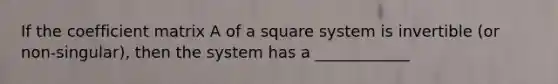 If the coefficient matrix A of a square system is invertible (or non-singular), then the system has a ____________