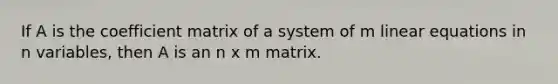 If A is the coefficient matrix of a system of m linear equations in n variables, then A is an n x m matrix.