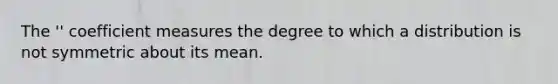 The '' coefficient measures the degree to which a distribution is not symmetric about its mean.