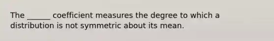 The ______ coefficient measures the degree to which a distribution is not symmetric about its mean.