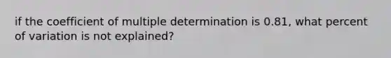 if the coefficient of multiple determination is 0.81, what percent of variation is not explained?