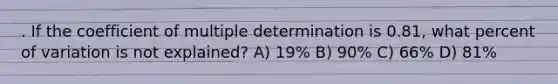 . If the coefficient of multiple determination is 0.81, what percent of variation is not explained? A) 19% B) 90% C) 66% D) 81%