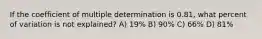 If the coefficient of multiple determination is 0.81, what percent of variation is not explained? A) 19% B) 90% C) 66% D) 81%